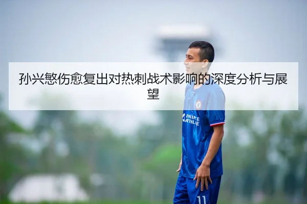 孙兴慜伤愈复出对热刺战术影响的深度分析与展望